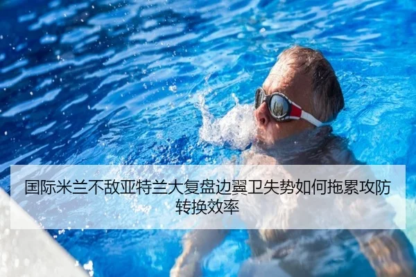 国际米兰不敌亚特兰大复盘边翼卫失势如何拖累攻防转换效率