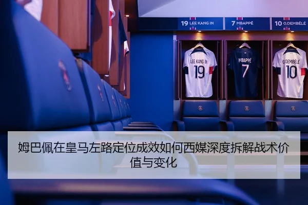 姆巴佩在皇马左路定位成效如何西媒深度拆解战术价值与变化