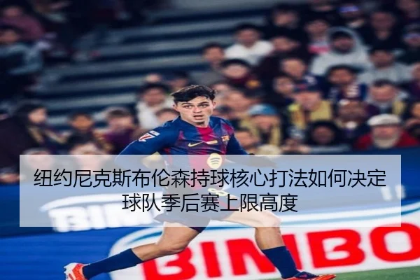 纽约尼克斯布伦森持球核心打法如何决定球队季后赛上限高度