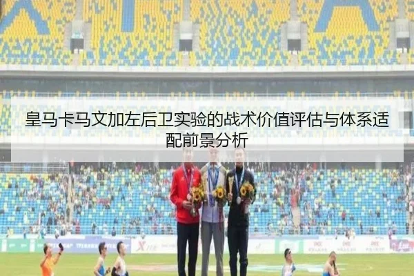 皇马卡马文加左后卫实验的战术价值评估与体系适配前景分析