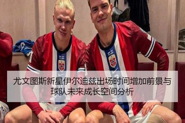 尤文图斯新星伊尔迪兹出场时间增加前景与球队未来成长空间分析