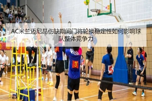 AC米兰迈尼昂伤缺期间门将轮换稳定性如何影响球队整体竞争力