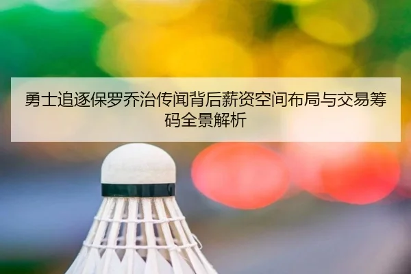 勇士追逐保罗乔治传闻背后薪资空间布局与交易筹码全景解析