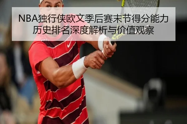 NBA独行侠欧文季后赛末节得分能力历史排名深度解析与价值观察